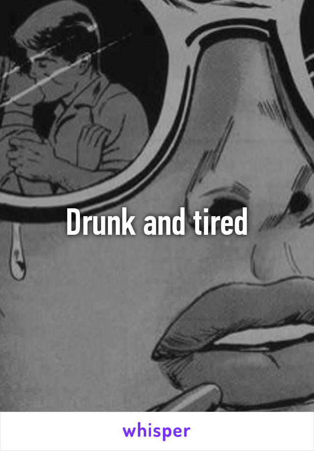 Drunk and tired