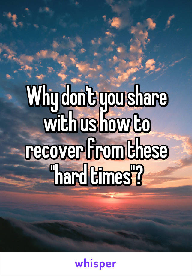 Why don't you share with us how to recover from these "hard times"?