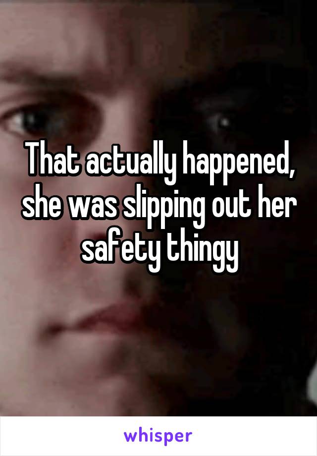 That actually happened, she was slipping out her safety thingy
