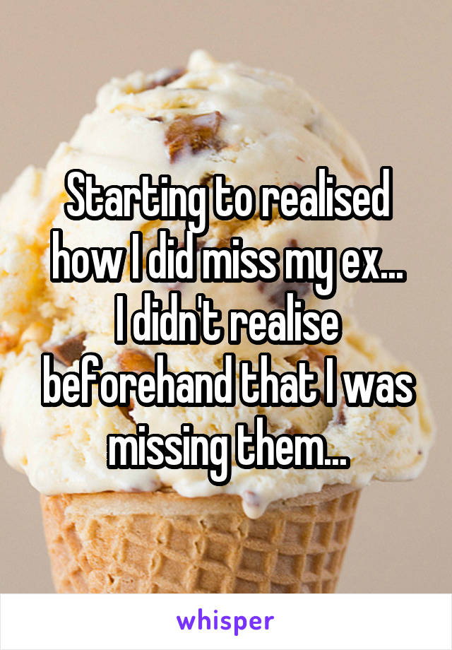 Starting to realised how I did miss my ex...
I didn't realise beforehand that I was missing them...