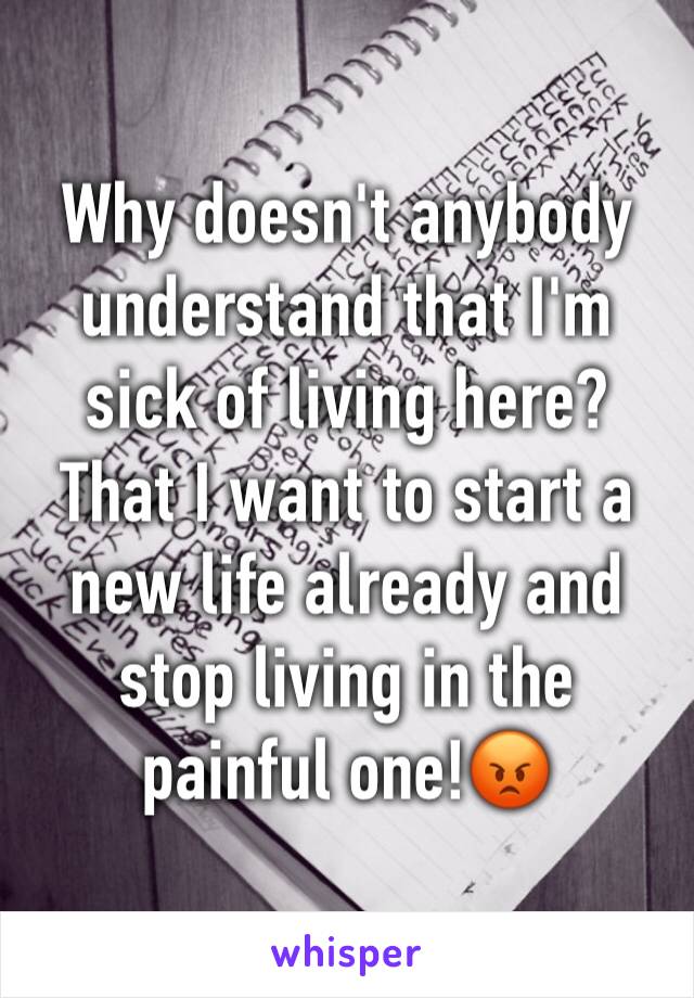 Why doesn't anybody understand that I'm sick of living here? That I want to start a new life already and stop living in the painful one!😡