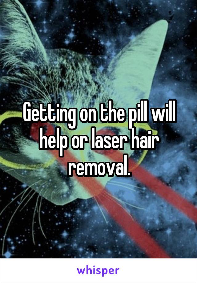 Getting on the pill will help or laser hair removal.