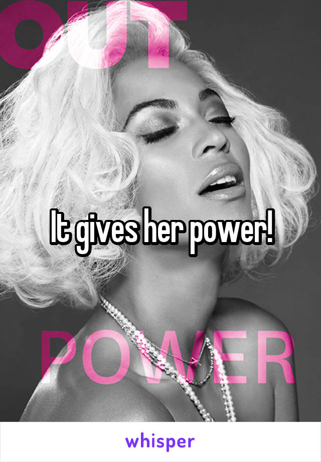 It gives her power!