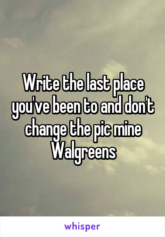 Write the last place you've been to and don't change the pic mine Walgreens