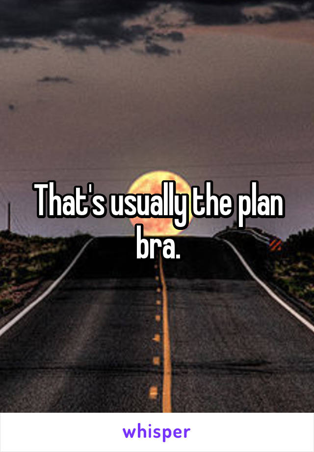 That's usually the plan bra.