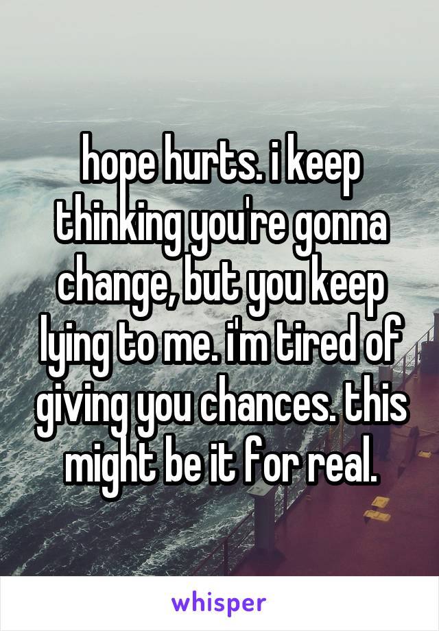 hope hurts. i keep thinking you're gonna change, but you keep lying to me. i'm tired of giving you chances. this might be it for real.