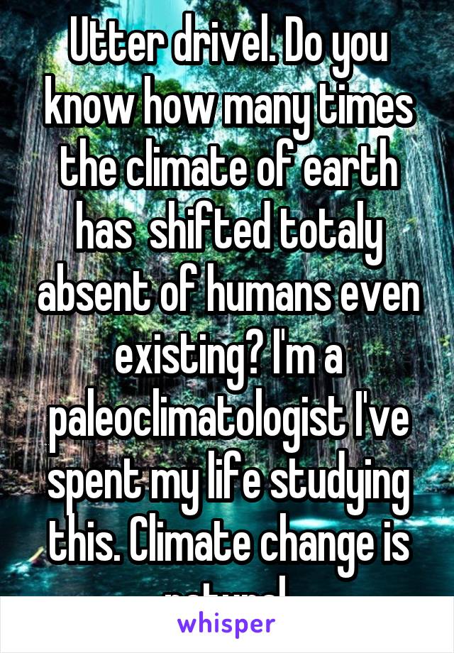 Utter drivel. Do you know how many times the climate of earth has  shifted totaly absent of humans even existing? I'm a paleoclimatologist I've spent my life studying this. Climate change is natural.