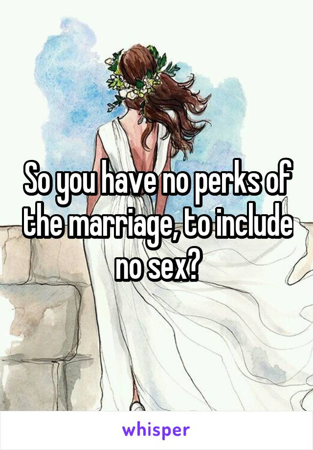 So you have no perks of the marriage, to include no sex?