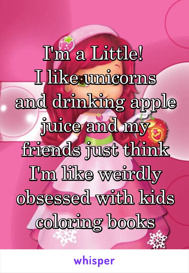 I'm a Little! 
I like unicorns and drinking apple juice and my friends just think I'm like weirdly obsessed with kids coloring books