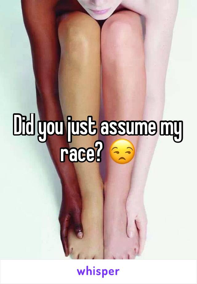 Did you just assume my race? 😒