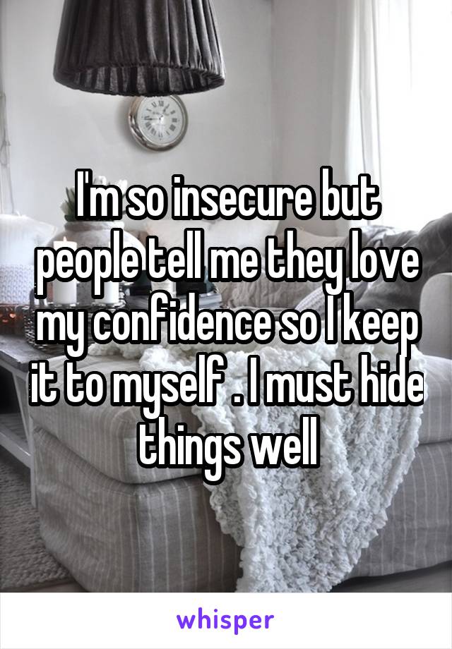 I'm so insecure but people tell me they love my confidence so I keep it to myself . I must hide things well