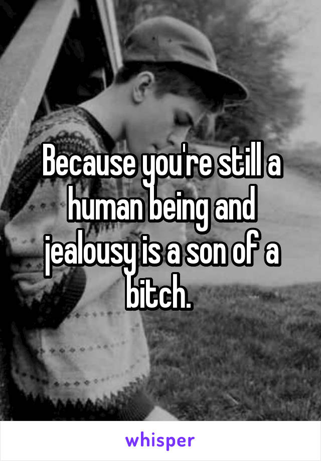 Because you're still a human being and jealousy is a son of a bitch. 