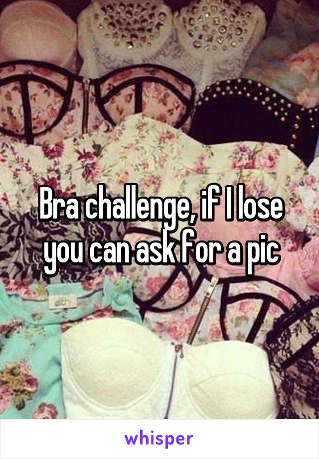 Bra challenge, if I lose you can ask for a pic