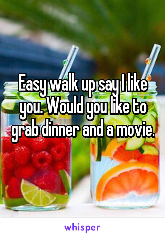 Easy walk up say I like you. Would you like to grab dinner and a movie. 