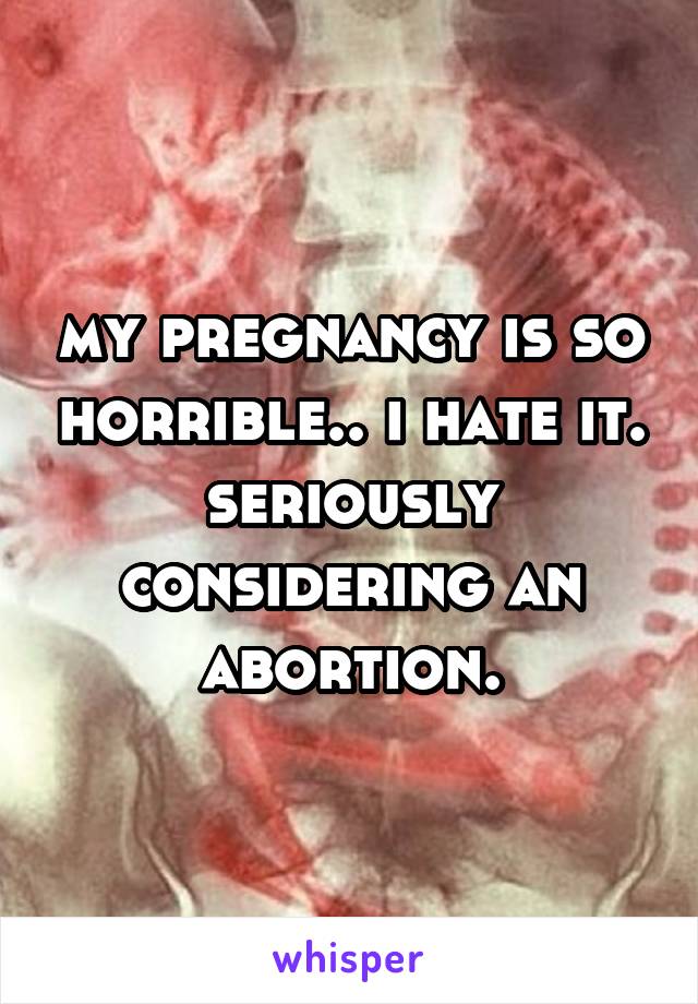 my pregnancy is so horrible.. i hate it. seriously considering an abortion.