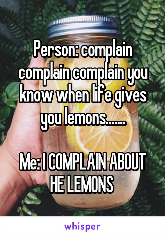 Person: complain complain complain you know when life gives you lemons.......

Me: I COMPLAIN ABOUT HE LEMONS 