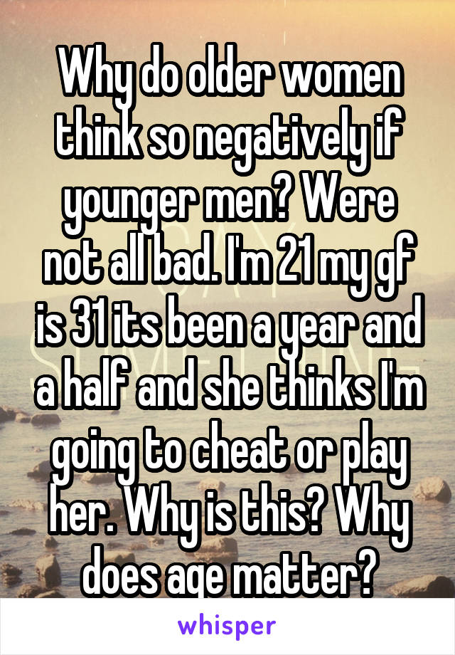 Why do older women think so negatively if younger men? Were not all bad. I'm 21 my gf is 31 its been a year and a half and she thinks I'm going to cheat or play her. Why is this? Why does age matter?