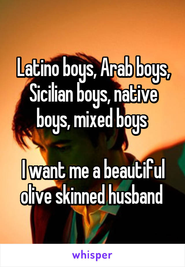 Latino boys, Arab boys, Sicilian boys, native boys, mixed boys 

I want me a beautiful olive skinned husband 