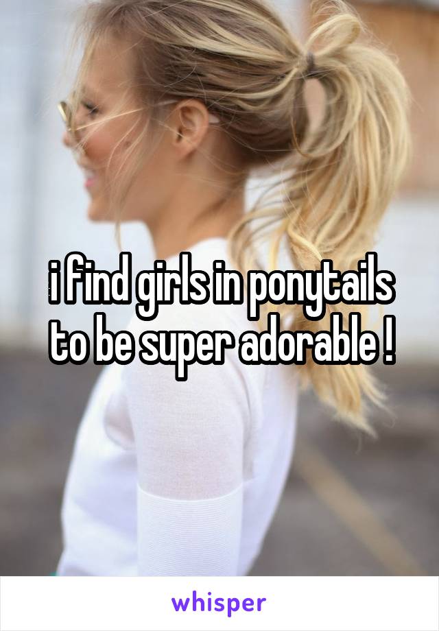 i find girls in ponytails to be super adorable !