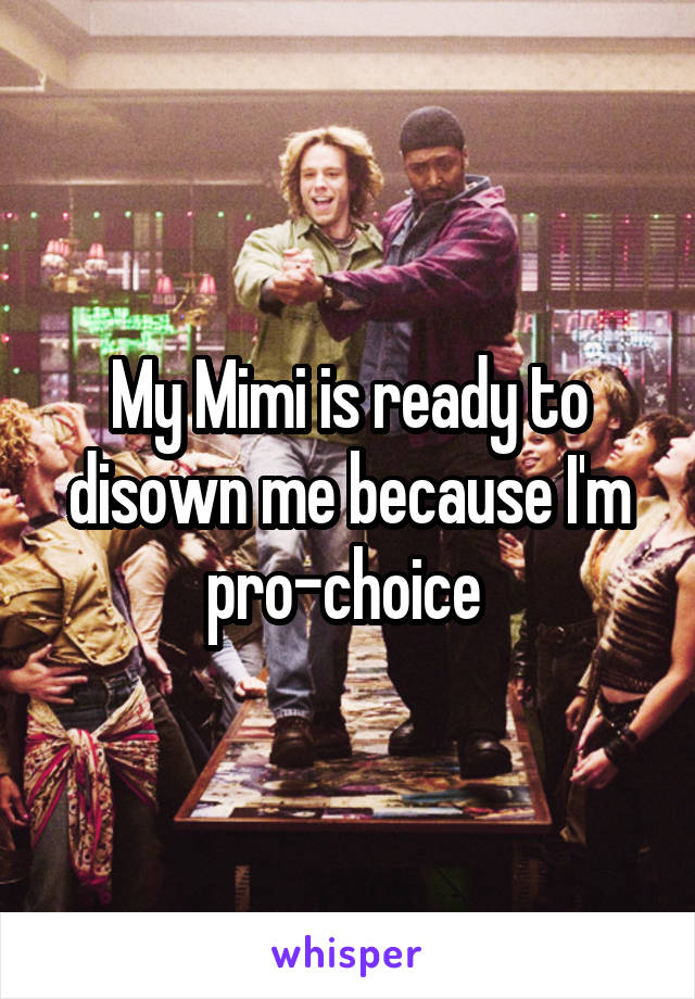 My Mimi is ready to disown me because I'm pro-choice 
