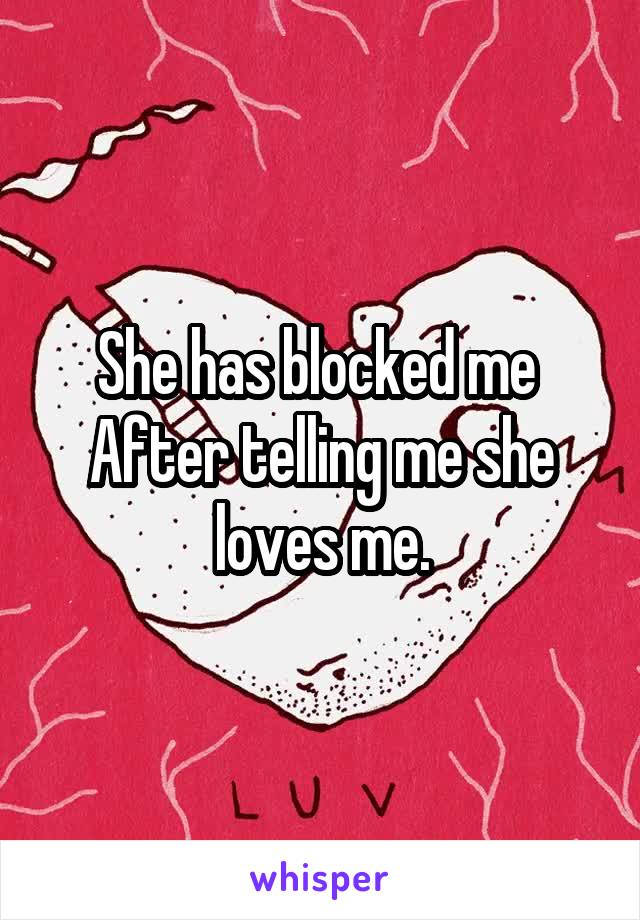 She has blocked me 
After telling me she loves me.