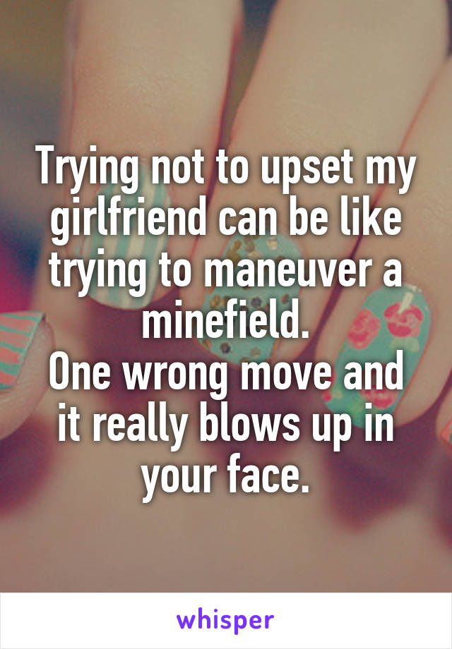 Trying not to upset my girlfriend can be like trying to maneuver a minefield.
One wrong move and it really blows up in your face.