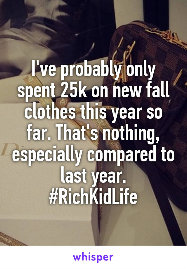 I've probably only spent 25k on new fall clothes this year so far. That's nothing, especially compared to last year.
#RichKidLife