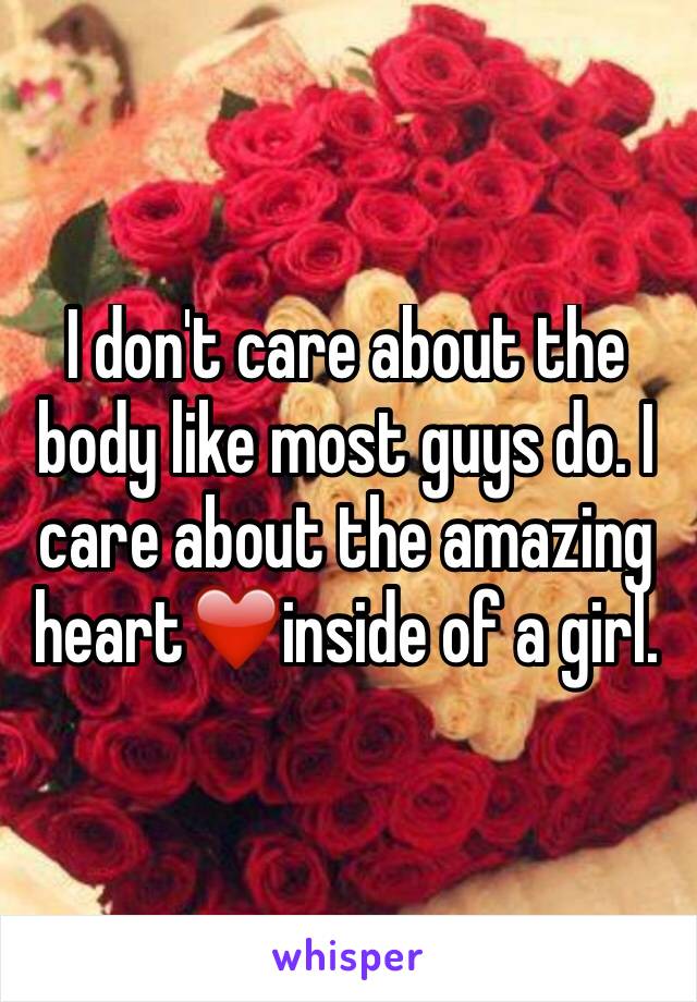 I don't care about the body like most guys do. I care about the amazing heart❤️inside of a girl.