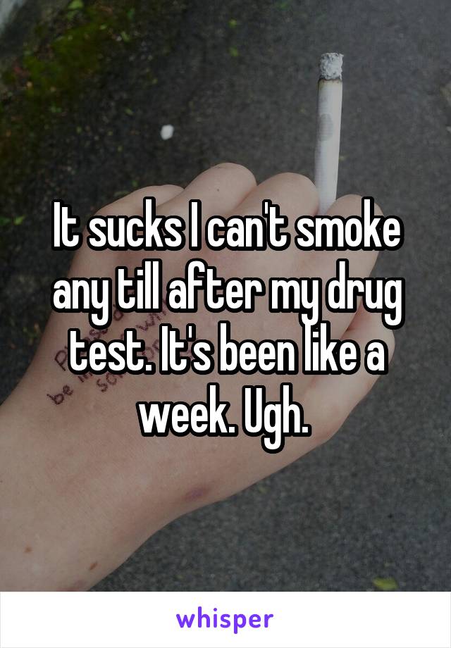 It sucks I can't smoke any till after my drug test. It's been like a week. Ugh. 