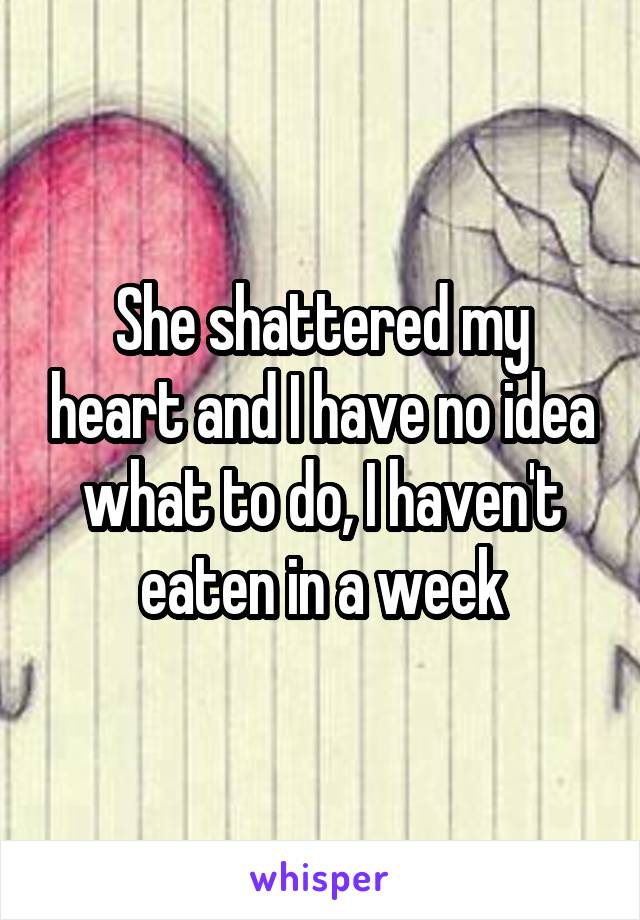 She shattered my heart and I have no idea what to do, I haven't eaten in a week