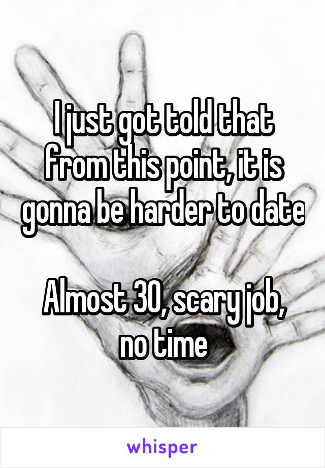 I just got told that from this point, it is gonna be harder to date

Almost 30, scary job, no time