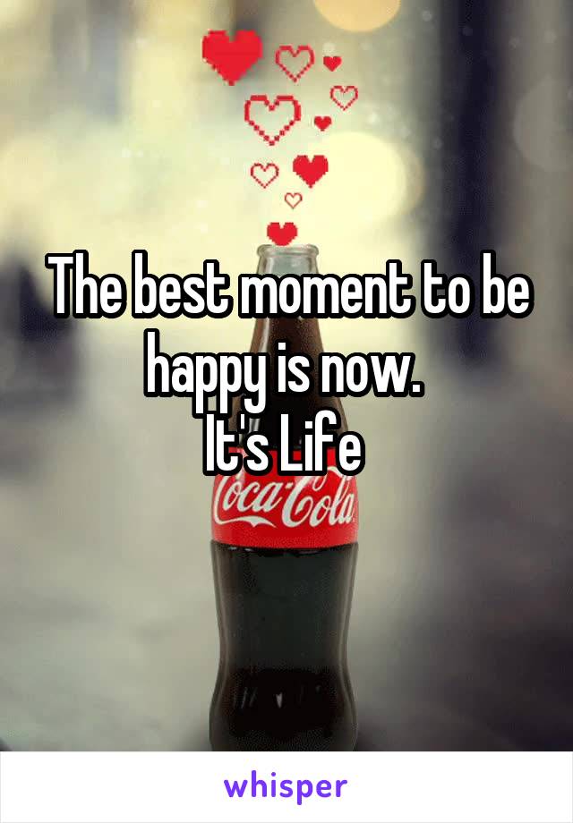 The best moment to be happy is now. 
It's Life 
