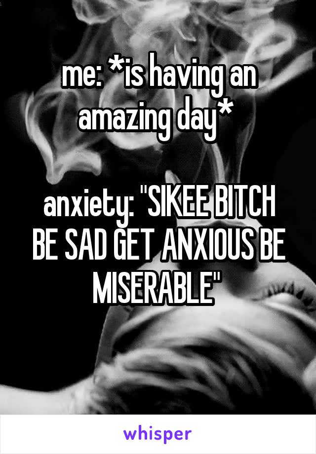 me: *is having an amazing day* 

anxiety: "SIKEE BITCH BE SAD GET ANXIOUS BE MISERABLE" 

