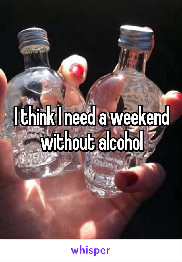 I think I need a weekend without alcohol