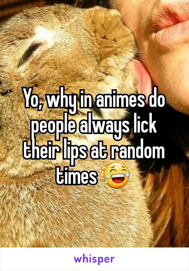 Yo, why in animes do people always lick their lips at random times 😂