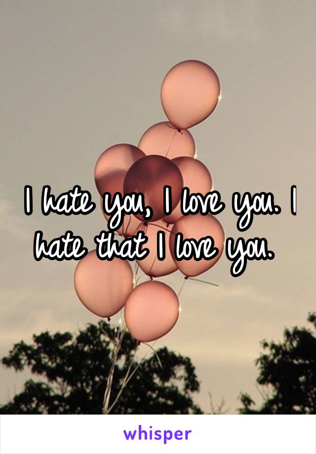 I hate you, I love you. I hate that I love you. 