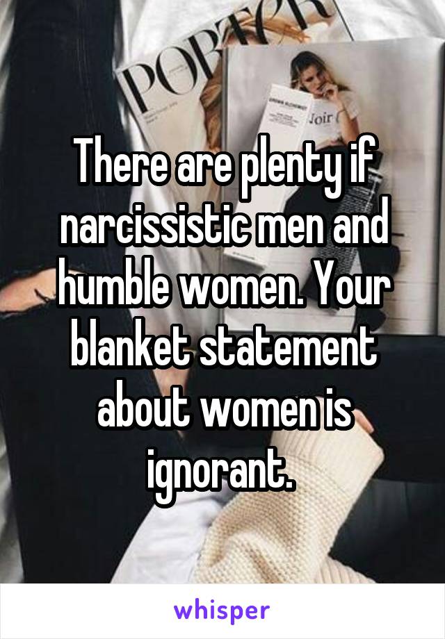 There are plenty if narcissistic men and humble women. Your blanket statement about women is ignorant. 