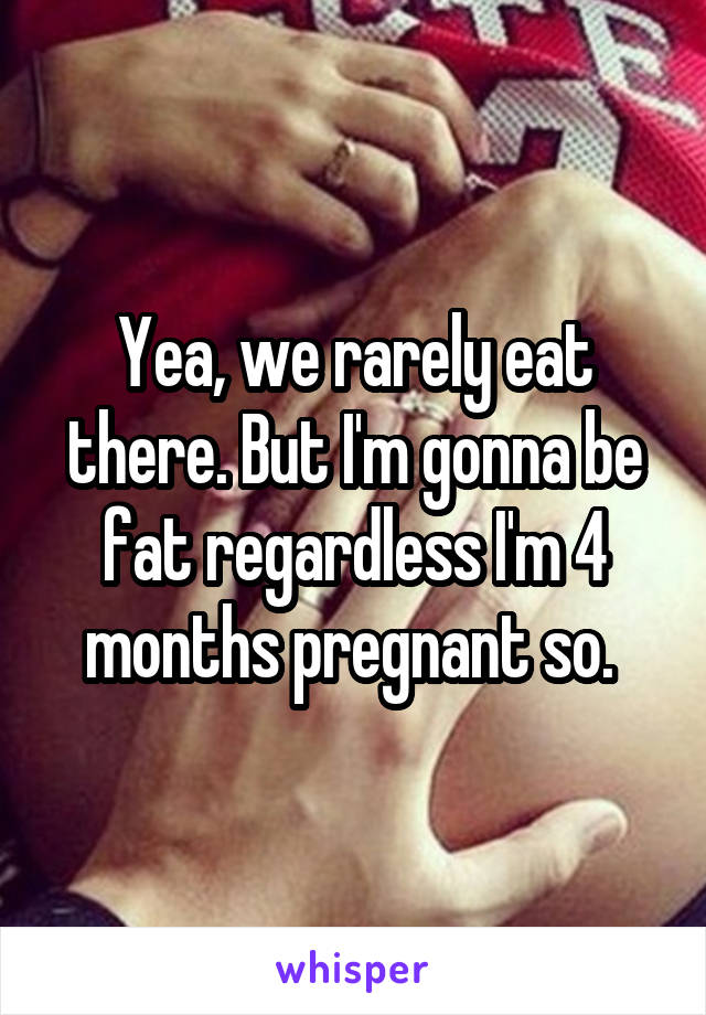 Yea, we rarely eat there. But I'm gonna be fat regardless I'm 4 months pregnant so. 