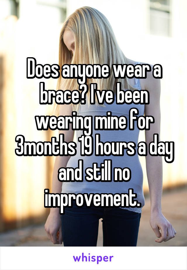 Does anyone wear a brace? I've been wearing mine for 3months 19 hours a day and still no improvement. 
