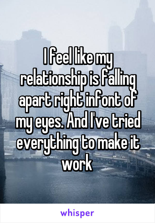I feel like my relationship is falling apart right infont of my eyes. And I've tried everything to make it work 