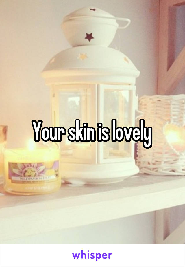 Your skin is lovely 