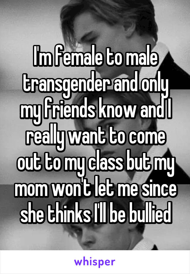 I'm female to male transgender and only my friends know and I really want to come out to my class but my mom won't let me since she thinks I'll be bullied