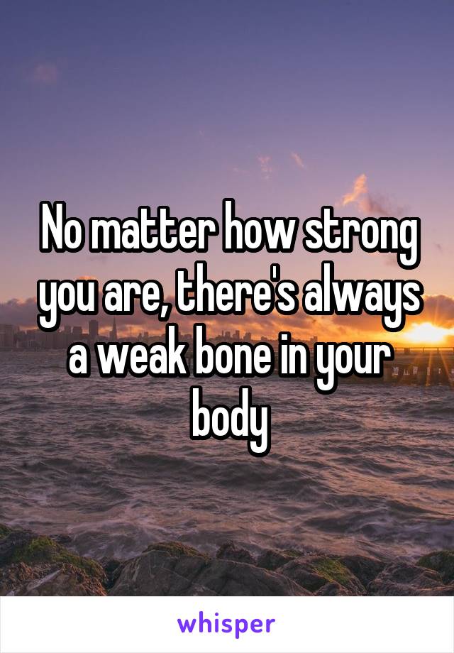 No matter how strong you are, there's always a weak bone in your body