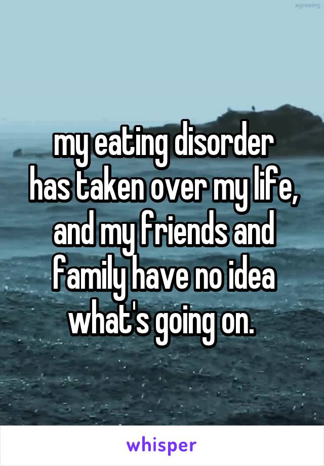 my eating disorder
has taken over my life,
and my friends and family have no idea
what's going on. 