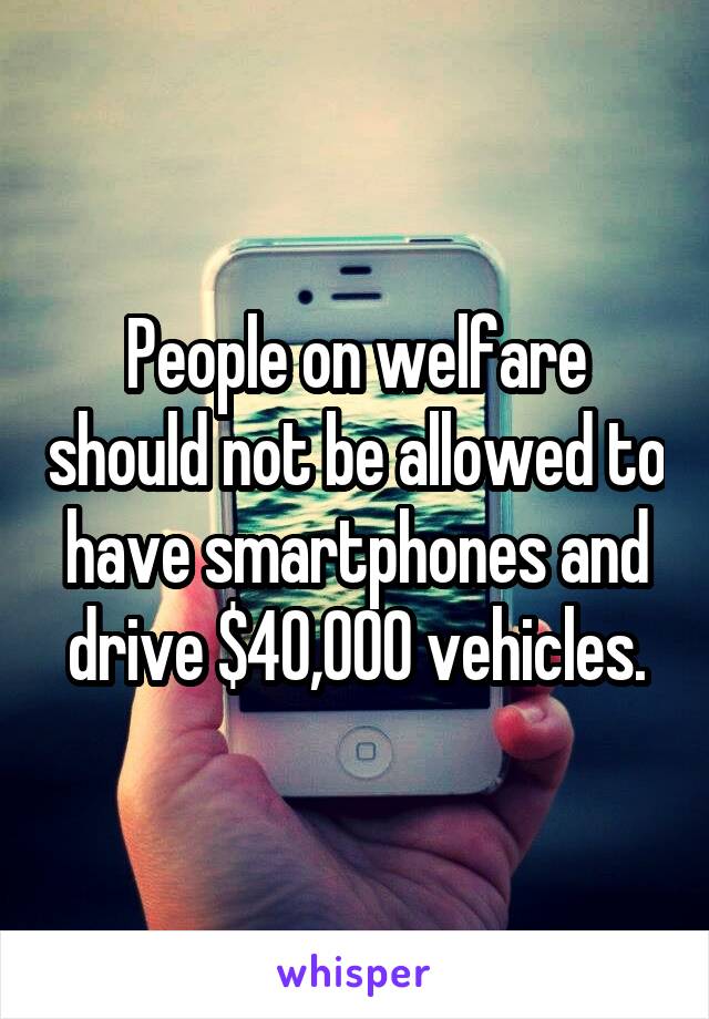 People on welfare should not be allowed to have smartphones and drive $40,000 vehicles.