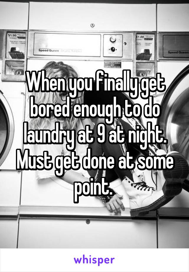 When you finally get bored enough to do laundry at 9 at night. Must get done at some point. 