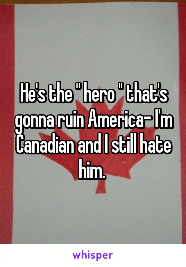 He's the " hero " that's gonna ruin America- I'm Canadian and I still hate him. 