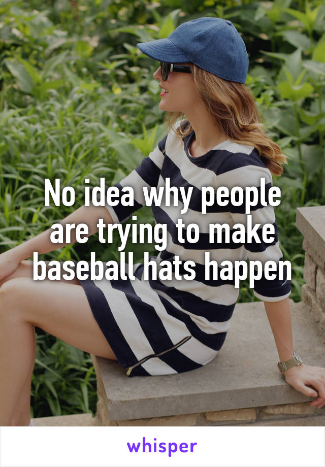 No idea why people are trying to make baseball hats happen