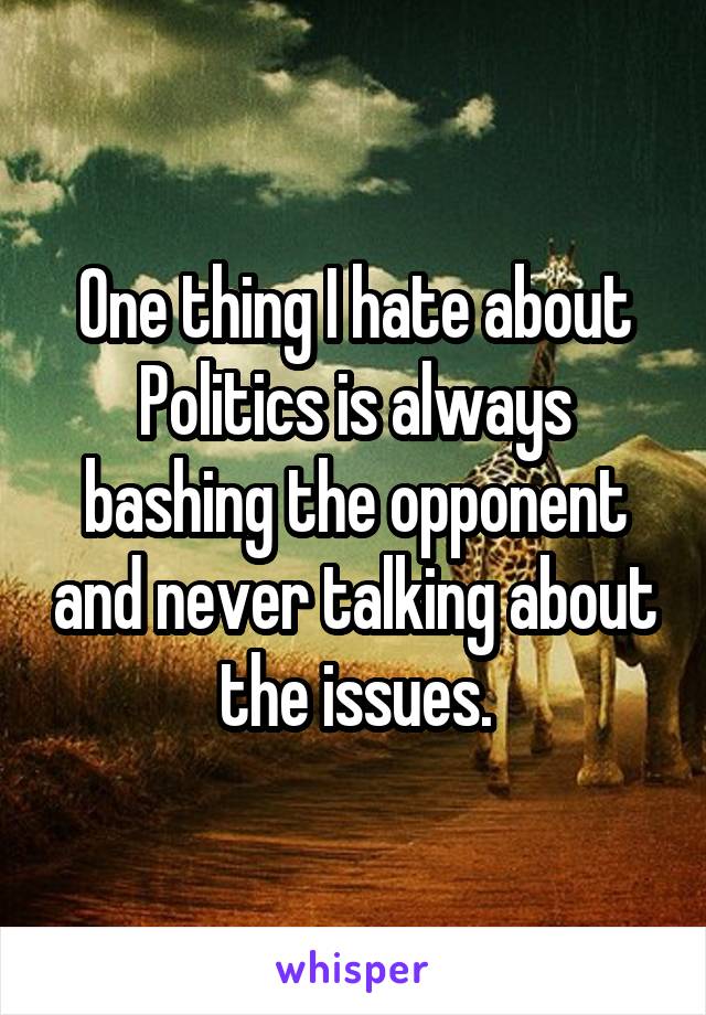 One thing I hate about Politics is always bashing the opponent and never talking about the issues.
