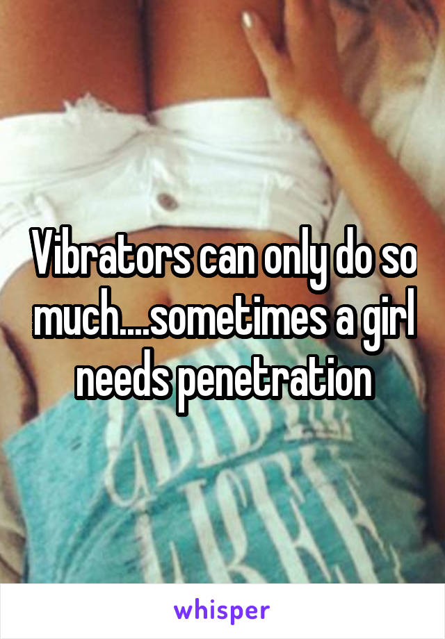 Vibrators can only do so much....sometimes a girl needs penetration